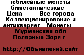 юбилейные монеты биметаллические  › Цена ­ 50 - Все города Коллекционирование и антиквариат » Монеты   . Мурманская обл.,Полярные Зори г.